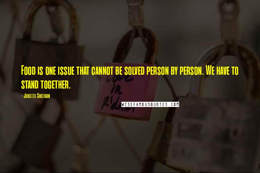 Josette Sheeran Quotes: Food is one issue that cannot be solved person by person. We have to stand together.