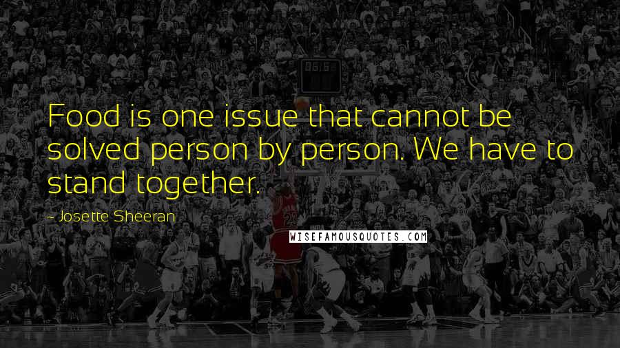 Josette Sheeran Quotes: Food is one issue that cannot be solved person by person. We have to stand together.