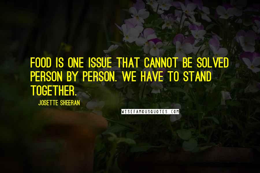 Josette Sheeran Quotes: Food is one issue that cannot be solved person by person. We have to stand together.