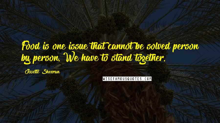 Josette Sheeran Quotes: Food is one issue that cannot be solved person by person. We have to stand together.