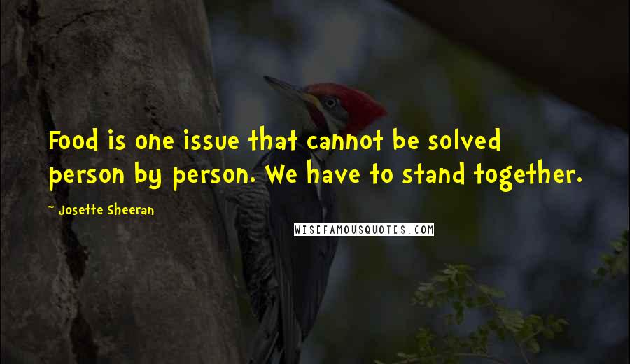 Josette Sheeran Quotes: Food is one issue that cannot be solved person by person. We have to stand together.