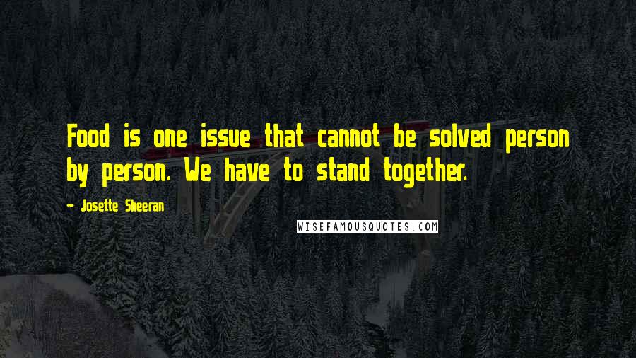 Josette Sheeran Quotes: Food is one issue that cannot be solved person by person. We have to stand together.