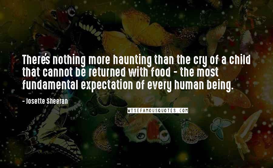 Josette Sheeran Quotes: There's nothing more haunting than the cry of a child that cannot be returned with food - the most fundamental expectation of every human being.