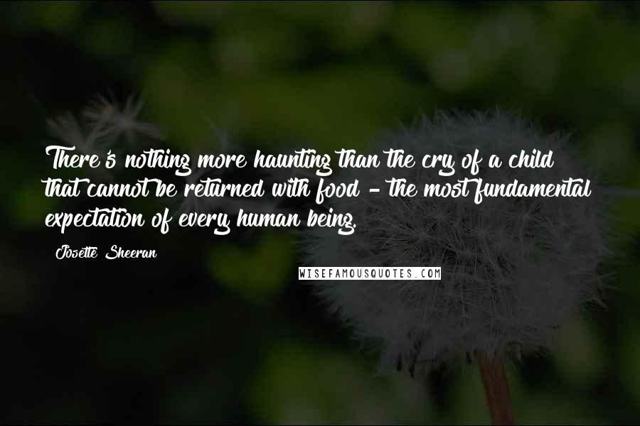 Josette Sheeran Quotes: There's nothing more haunting than the cry of a child that cannot be returned with food - the most fundamental expectation of every human being.