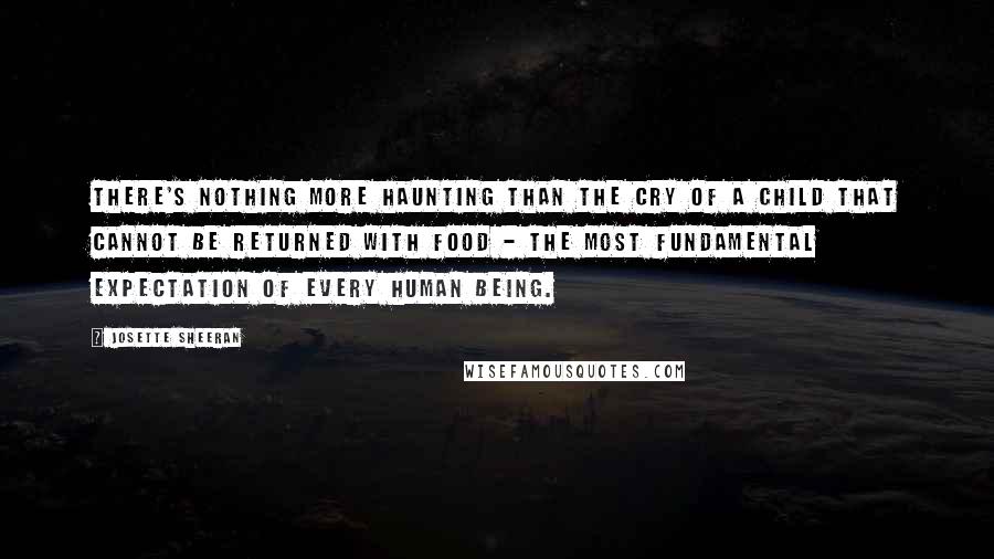 Josette Sheeran Quotes: There's nothing more haunting than the cry of a child that cannot be returned with food - the most fundamental expectation of every human being.