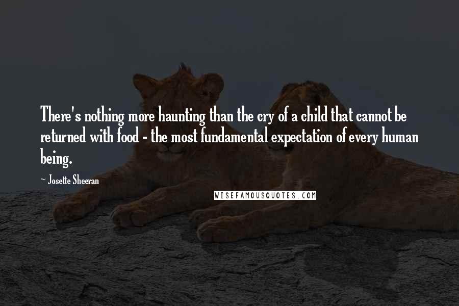 Josette Sheeran Quotes: There's nothing more haunting than the cry of a child that cannot be returned with food - the most fundamental expectation of every human being.