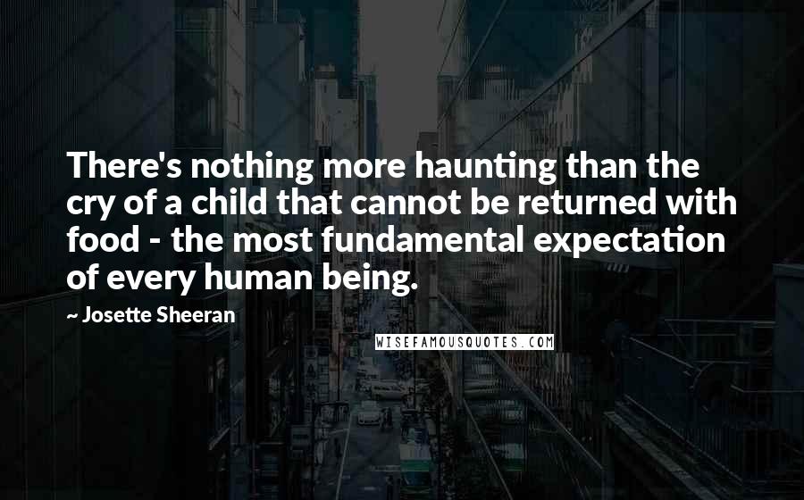 Josette Sheeran Quotes: There's nothing more haunting than the cry of a child that cannot be returned with food - the most fundamental expectation of every human being.