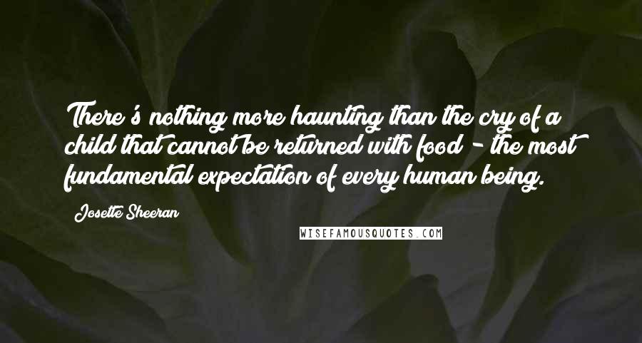 Josette Sheeran Quotes: There's nothing more haunting than the cry of a child that cannot be returned with food - the most fundamental expectation of every human being.