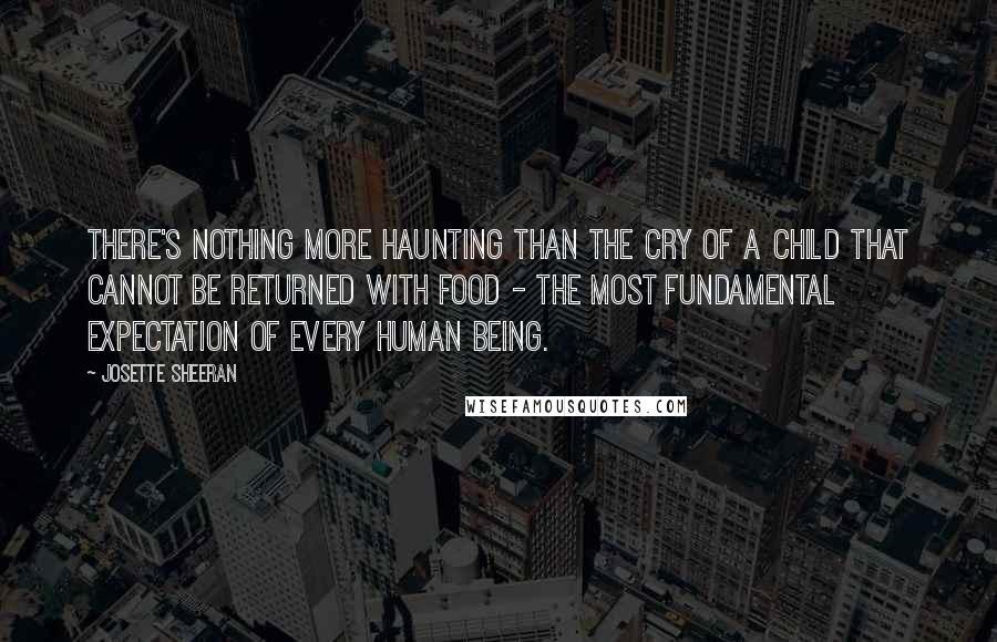 Josette Sheeran Quotes: There's nothing more haunting than the cry of a child that cannot be returned with food - the most fundamental expectation of every human being.