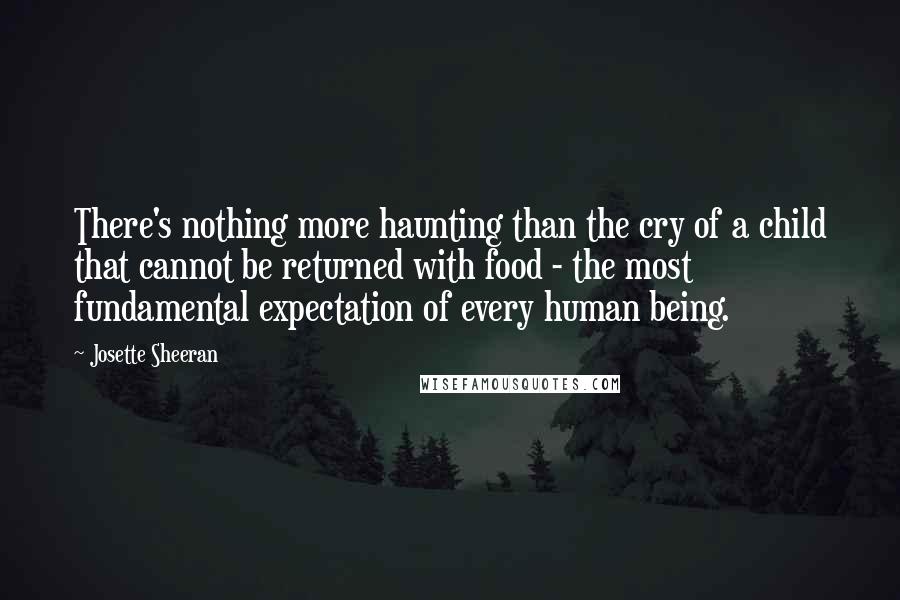 Josette Sheeran Quotes: There's nothing more haunting than the cry of a child that cannot be returned with food - the most fundamental expectation of every human being.