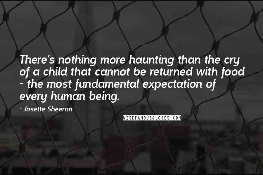 Josette Sheeran Quotes: There's nothing more haunting than the cry of a child that cannot be returned with food - the most fundamental expectation of every human being.