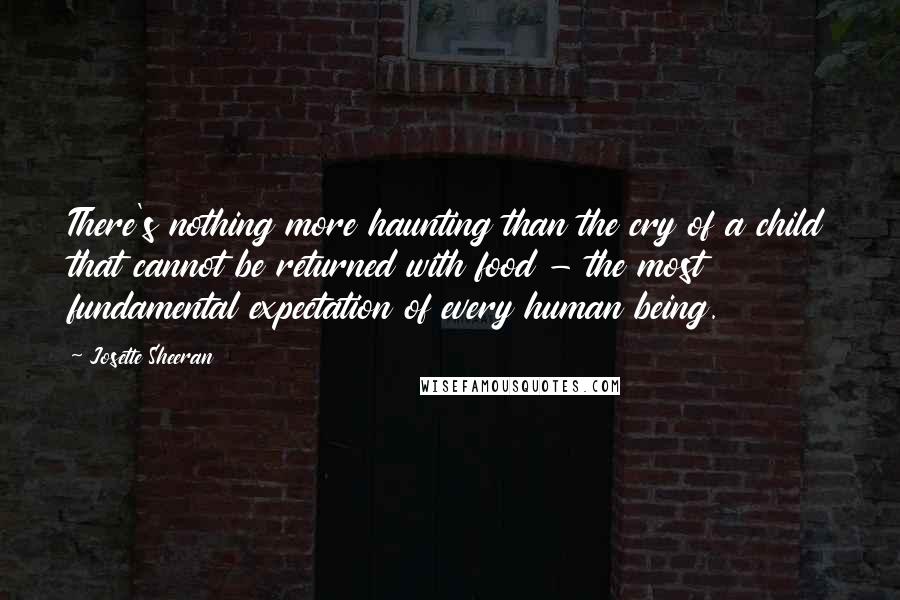 Josette Sheeran Quotes: There's nothing more haunting than the cry of a child that cannot be returned with food - the most fundamental expectation of every human being.