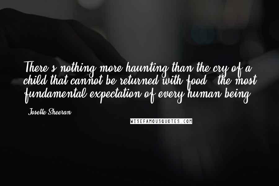 Josette Sheeran Quotes: There's nothing more haunting than the cry of a child that cannot be returned with food - the most fundamental expectation of every human being.