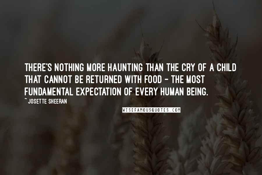 Josette Sheeran Quotes: There's nothing more haunting than the cry of a child that cannot be returned with food - the most fundamental expectation of every human being.