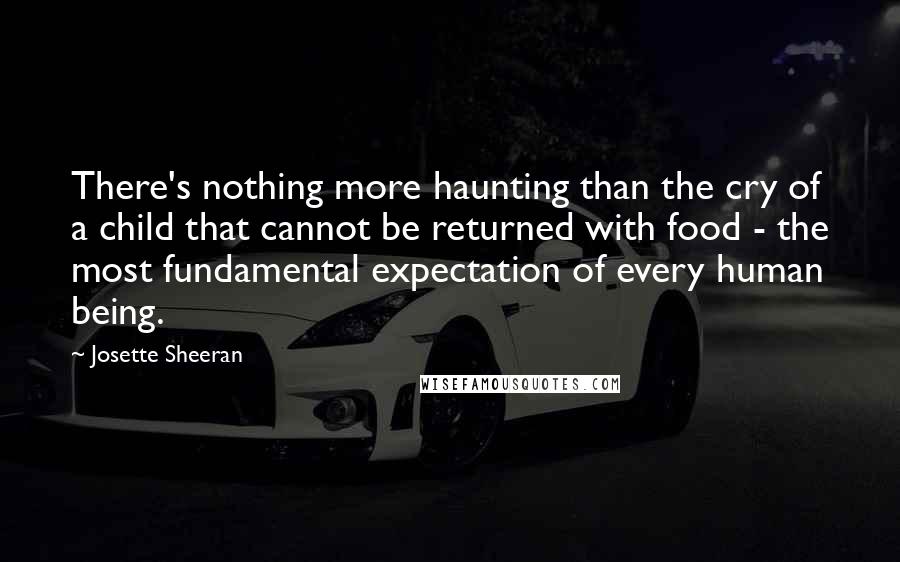 Josette Sheeran Quotes: There's nothing more haunting than the cry of a child that cannot be returned with food - the most fundamental expectation of every human being.