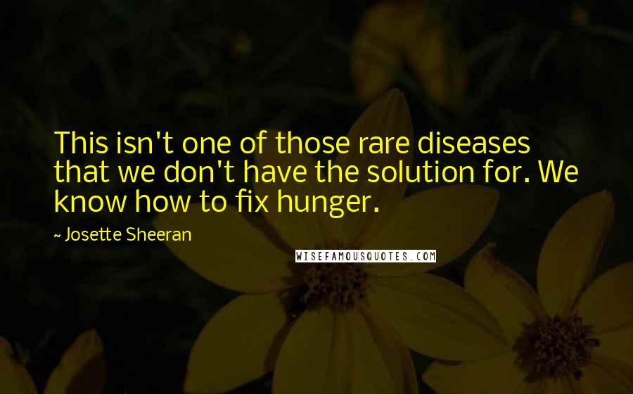 Josette Sheeran Quotes: This isn't one of those rare diseases that we don't have the solution for. We know how to fix hunger.