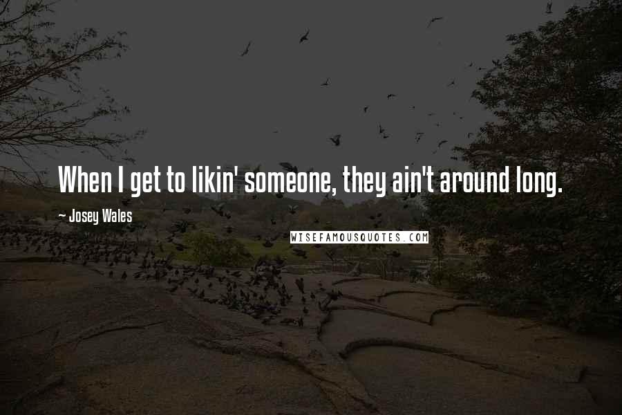 Josey Wales Quotes: When I get to likin' someone, they ain't around long.