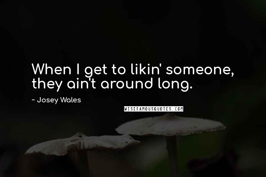 Josey Wales Quotes: When I get to likin' someone, they ain't around long.