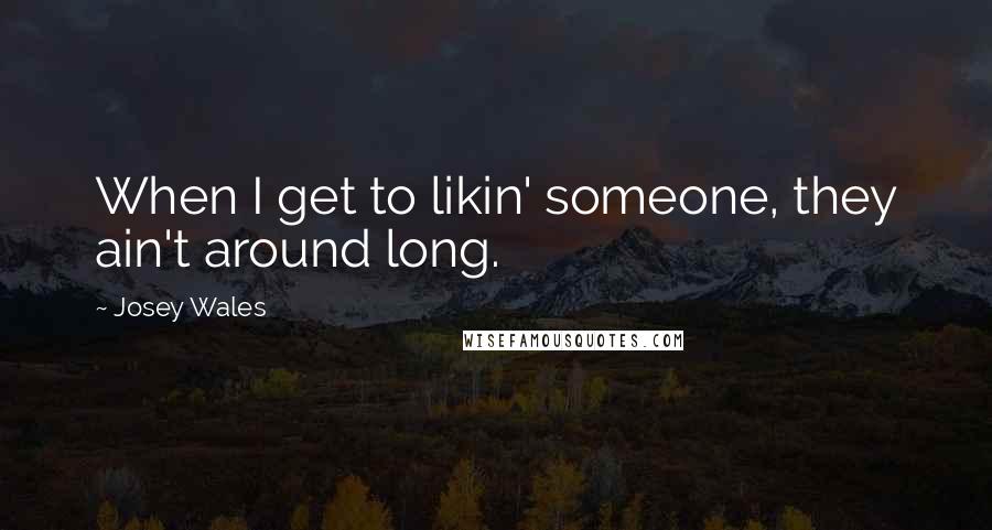 Josey Wales Quotes: When I get to likin' someone, they ain't around long.