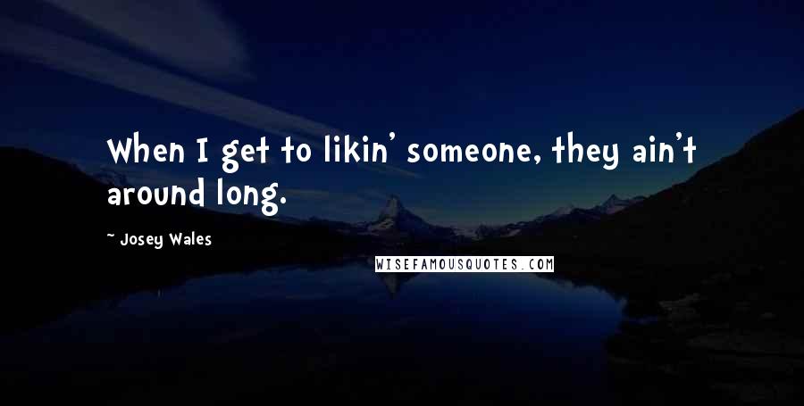 Josey Wales Quotes: When I get to likin' someone, they ain't around long.