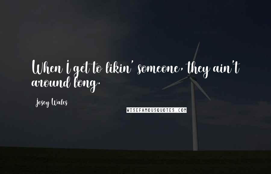 Josey Wales Quotes: When I get to likin' someone, they ain't around long.