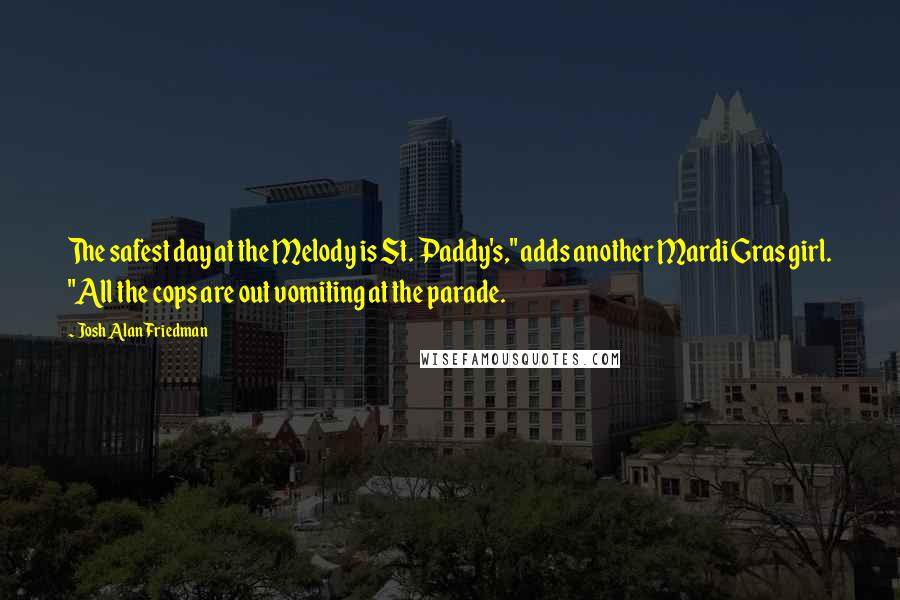 Josh Alan Friedman Quotes: The safest day at the Melody is St. Paddy's," adds another Mardi Gras girl. "All the cops are out vomiting at the parade.