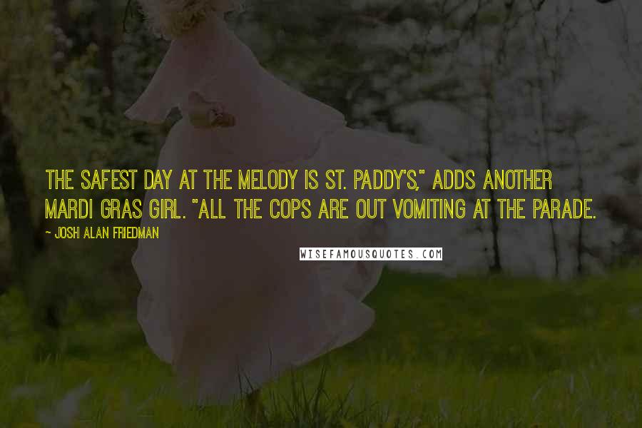 Josh Alan Friedman Quotes: The safest day at the Melody is St. Paddy's," adds another Mardi Gras girl. "All the cops are out vomiting at the parade.