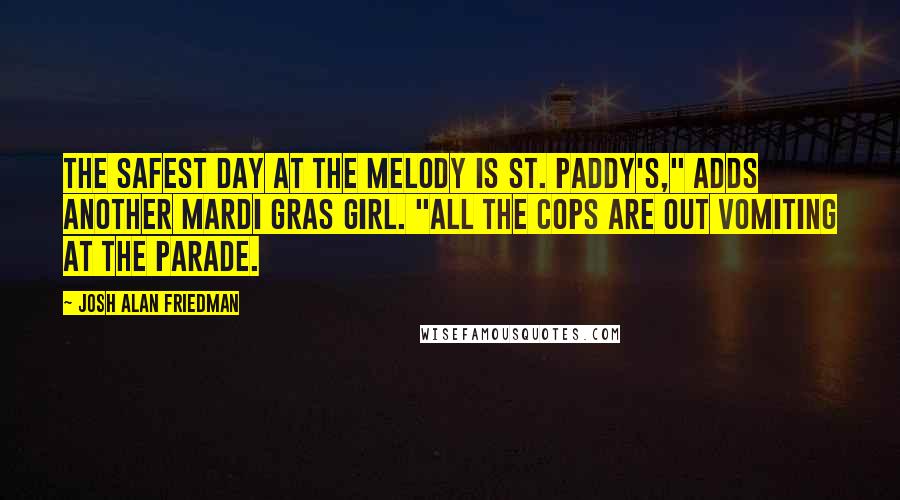 Josh Alan Friedman Quotes: The safest day at the Melody is St. Paddy's," adds another Mardi Gras girl. "All the cops are out vomiting at the parade.