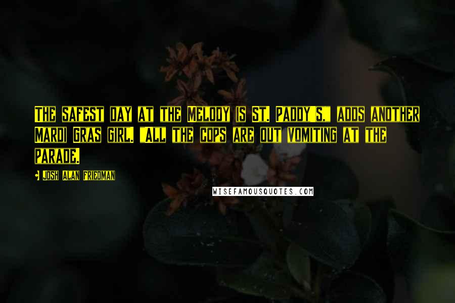 Josh Alan Friedman Quotes: The safest day at the Melody is St. Paddy's," adds another Mardi Gras girl. "All the cops are out vomiting at the parade.