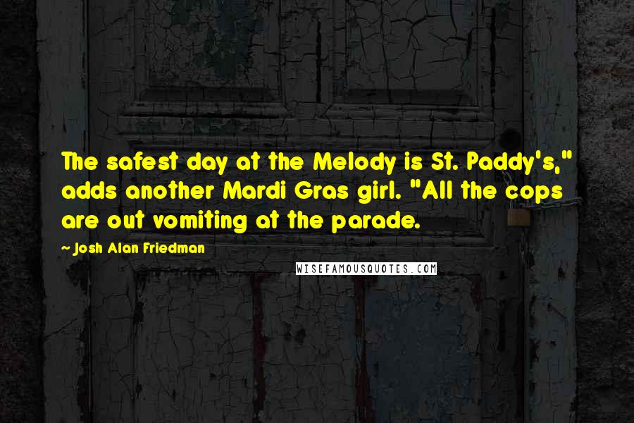 Josh Alan Friedman Quotes: The safest day at the Melody is St. Paddy's," adds another Mardi Gras girl. "All the cops are out vomiting at the parade.