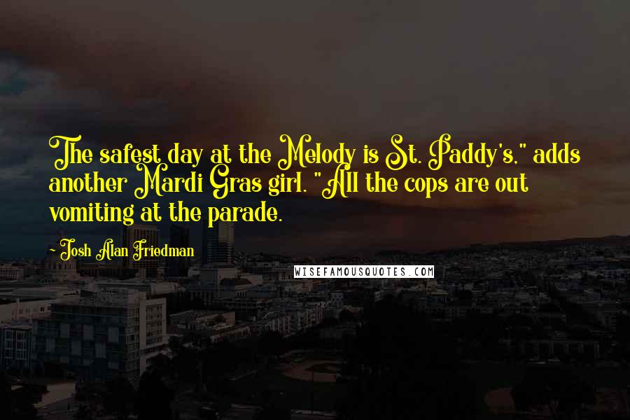 Josh Alan Friedman Quotes: The safest day at the Melody is St. Paddy's," adds another Mardi Gras girl. "All the cops are out vomiting at the parade.