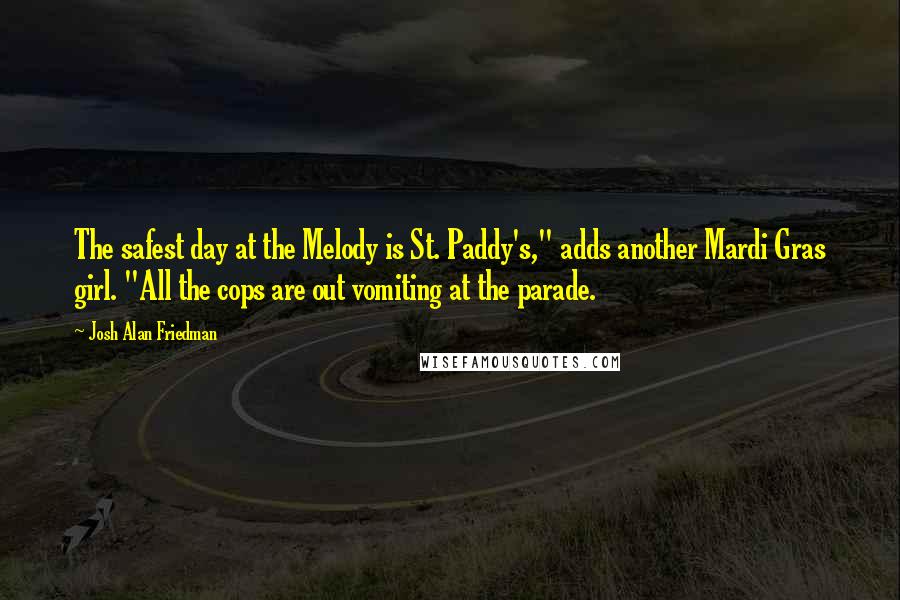 Josh Alan Friedman Quotes: The safest day at the Melody is St. Paddy's," adds another Mardi Gras girl. "All the cops are out vomiting at the parade.