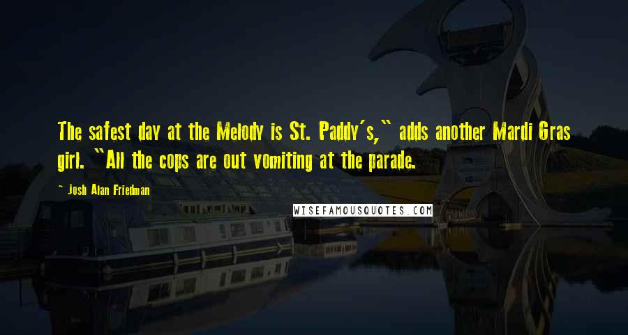Josh Alan Friedman Quotes: The safest day at the Melody is St. Paddy's," adds another Mardi Gras girl. "All the cops are out vomiting at the parade.