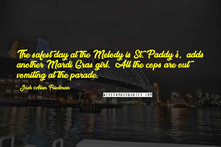 Josh Alan Friedman Quotes: The safest day at the Melody is St. Paddy's," adds another Mardi Gras girl. "All the cops are out vomiting at the parade.