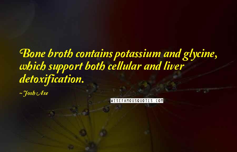 Josh Axe Quotes: Bone broth contains potassium and glycine, which support both cellular and liver detoxification.