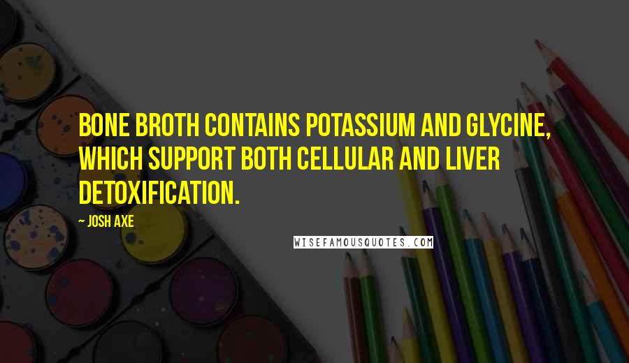 Josh Axe Quotes: Bone broth contains potassium and glycine, which support both cellular and liver detoxification.