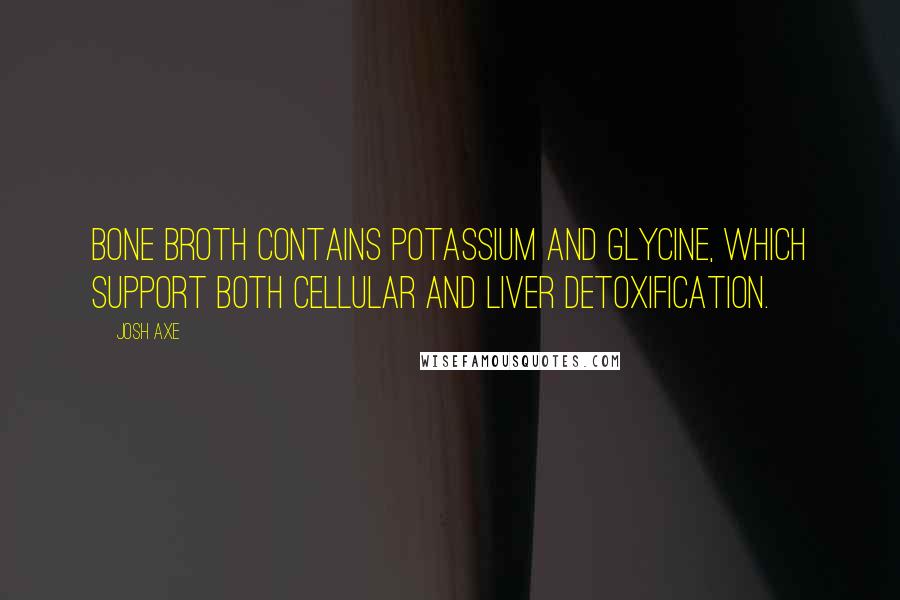 Josh Axe Quotes: Bone broth contains potassium and glycine, which support both cellular and liver detoxification.