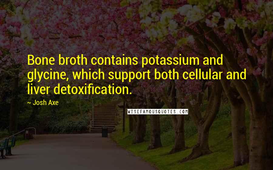 Josh Axe Quotes: Bone broth contains potassium and glycine, which support both cellular and liver detoxification.