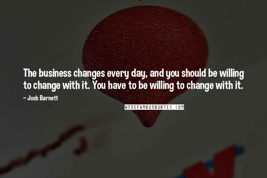 Josh Barnett Quotes: The business changes every day, and you should be willing to change with it. You have to be willing to change with it.