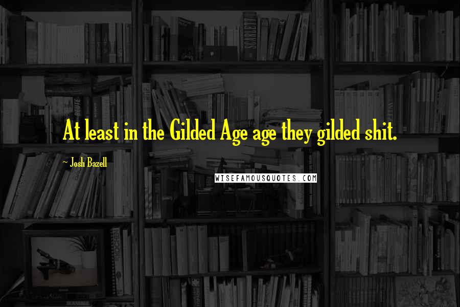 Josh Bazell Quotes: At least in the Gilded Age age they gilded shit.