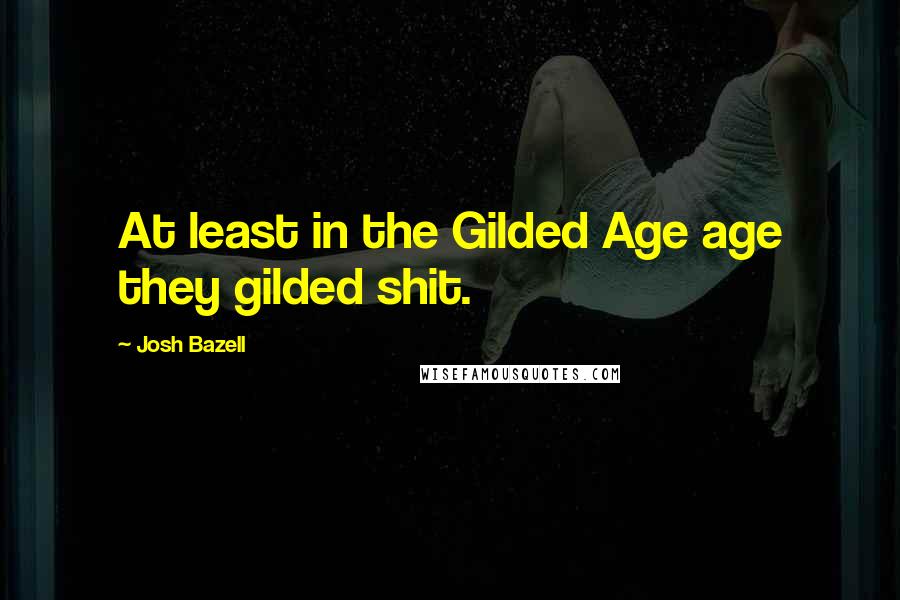 Josh Bazell Quotes: At least in the Gilded Age age they gilded shit.