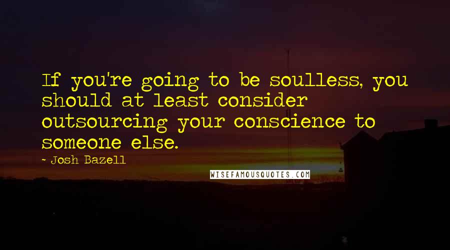 Josh Bazell Quotes: If you're going to be soulless, you should at least consider outsourcing your conscience to someone else.