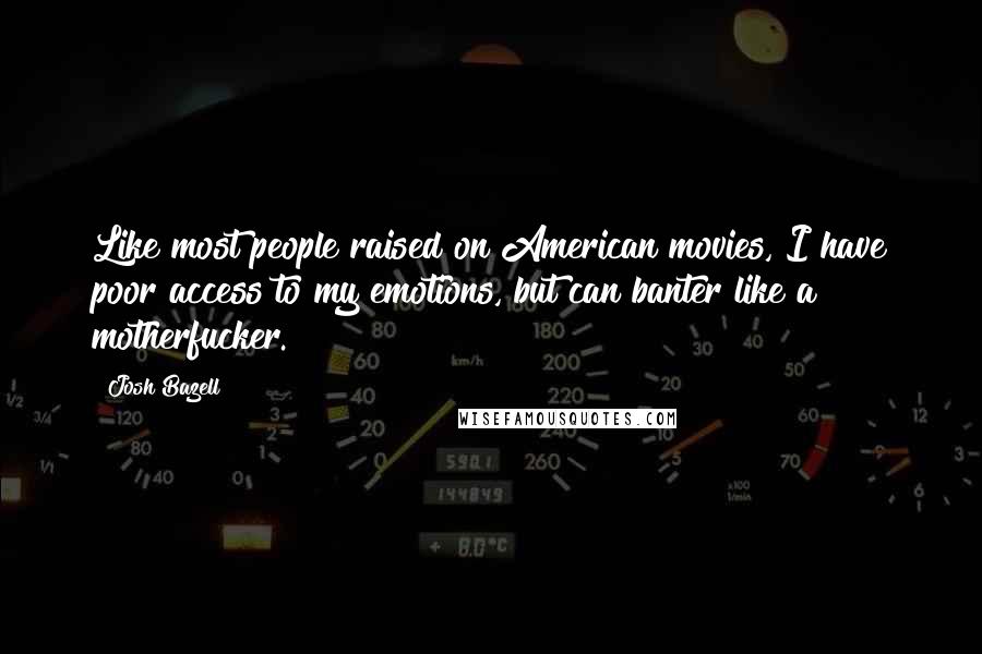 Josh Bazell Quotes: Like most people raised on American movies, I have poor access to my emotions, but can banter like a motherfucker.