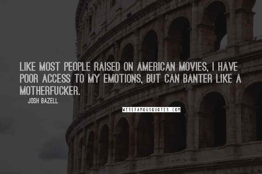 Josh Bazell Quotes: Like most people raised on American movies, I have poor access to my emotions, but can banter like a motherfucker.