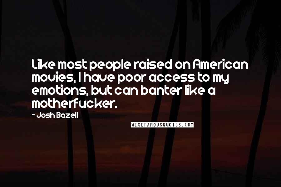 Josh Bazell Quotes: Like most people raised on American movies, I have poor access to my emotions, but can banter like a motherfucker.