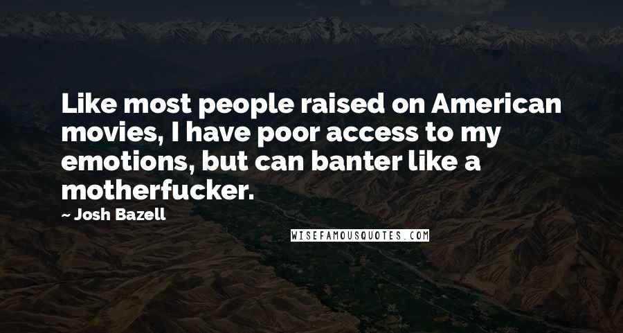 Josh Bazell Quotes: Like most people raised on American movies, I have poor access to my emotions, but can banter like a motherfucker.