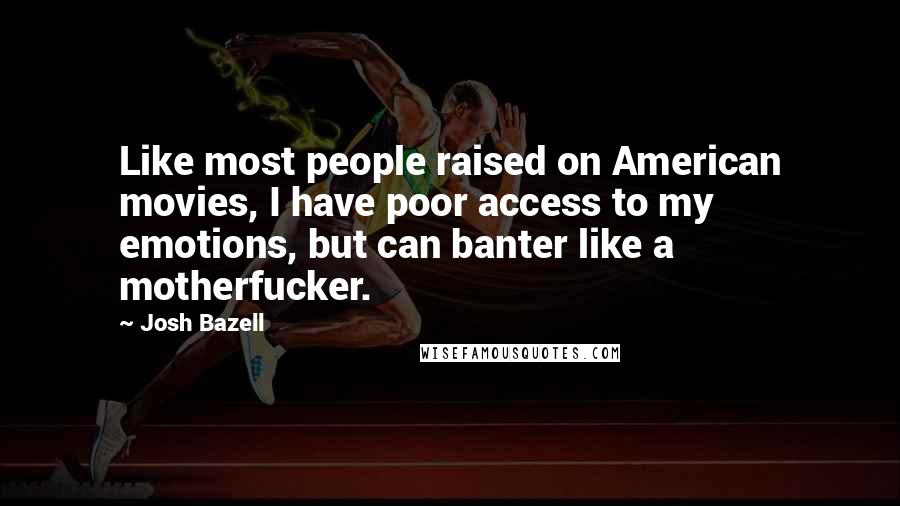 Josh Bazell Quotes: Like most people raised on American movies, I have poor access to my emotions, but can banter like a motherfucker.