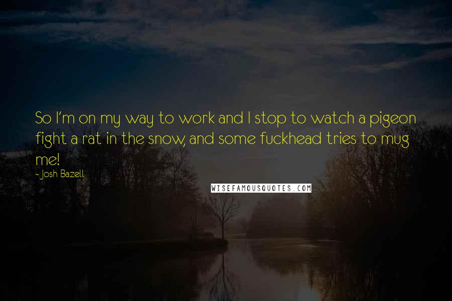 Josh Bazell Quotes: So I'm on my way to work and I stop to watch a pigeon fight a rat in the snow, and some fuckhead tries to mug me!