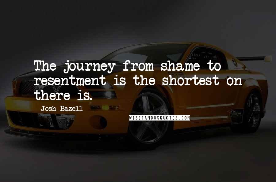 Josh Bazell Quotes: The journey from shame to resentment is the shortest on there is.