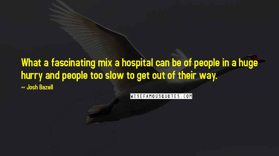 Josh Bazell Quotes: What a fascinating mix a hospital can be of people in a huge hurry and people too slow to get out of their way.
